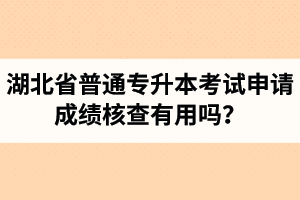 湖北省普通專升本考試申請(qǐng)成績(jī)核查有用嗎？申請(qǐng)步驟有哪些？