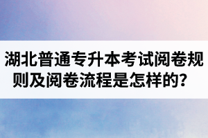 湖北普通專升本考試閱卷規(guī)則及閱卷流程是怎樣的？