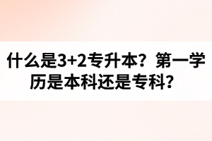 什么是3+2專升本？湖北統(tǒng)招專升本第一學歷是本科還是?？?？