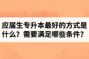 應(yīng)屆生專升本最好的方式是什么？報(bào)湖北專升本需要滿足哪些條件？