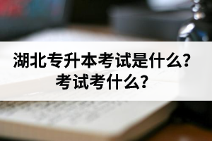 湖北普通專升本考試是什么？考試考什么？