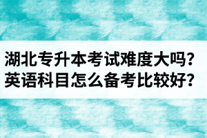 湖北專升本考試難度大嗎？英語科目怎么備考比較好？