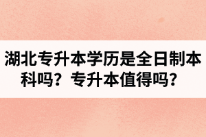 湖北專升本學(xué)歷是全日制本科嗎？專升本值得嗎？