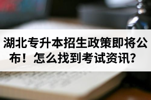 湖北省普通專(zhuān)升本招生政策即將公布！怎么找到最新考試資訊？