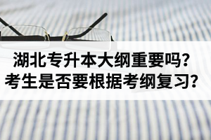 湖北專升本考試大綱重要嗎？專升本考生是否要根據(jù)考綱復習？