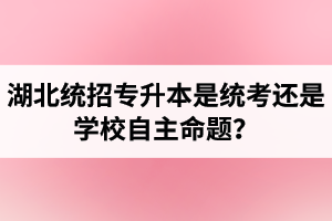 湖北統(tǒng)招專升本是統(tǒng)考還是學(xué)校自主命題？