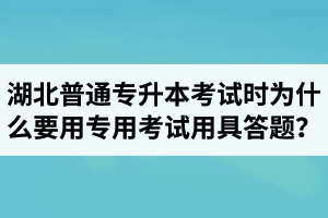 湖北普通專升本考試時(shí)為什么要用專用考試用具答題？