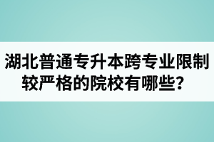 湖北普通專升本跨專業(yè)限制較嚴(yán)格的院校有哪些？