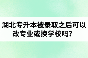 湖北專升本被錄取之后可以改專業(yè)或換學(xué)校嗎？怎么選擇院校專業(yè)比較好呢？