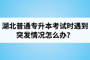 湖北普通專升本考試時(shí)遇到突發(fā)情況怎么辦？