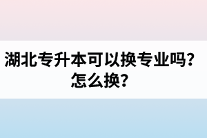 湖北專升本可以換專業(yè)嗎？怎么換？