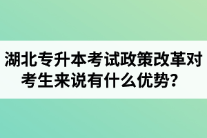 湖北專升本考試政策改革對考生來說有什么優(yōu)勢？