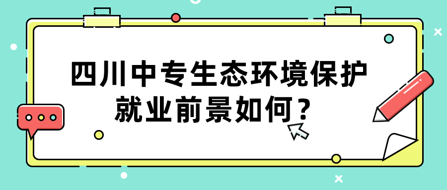 四川中專生態(tài)環(huán)境保護(hù)就業(yè)前景如何？(圖1)