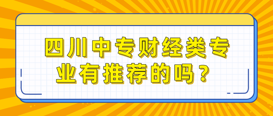 四川中專財(cái)經(jīng)類專業(yè)有推薦的嗎？(圖1)