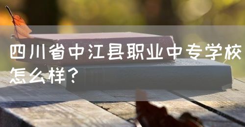 四川省中江縣職業(yè)中專學校怎么樣？(圖1)