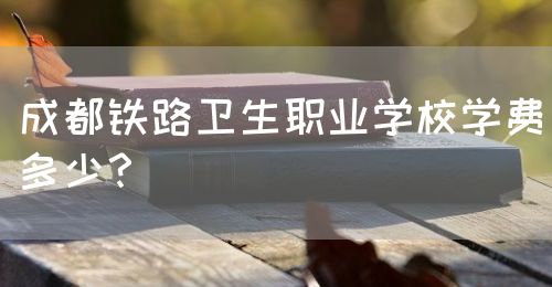 成都鐵路衛(wèi)生職業(yè)學(xué)校學(xué)費(fèi)多少？(圖1)