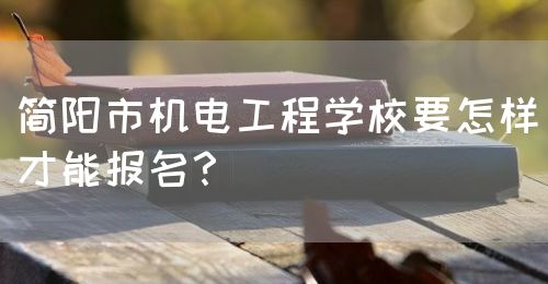 簡(jiǎn)陽(yáng)市機(jī)電工程學(xué)校要怎樣才能報(bào)名？(圖1)