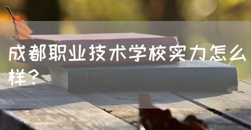 成都職業(yè)技術學校實力怎么樣？(圖1)