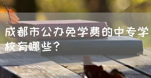 成都市公辦免學(xué)費(fèi)的中專學(xué)校有哪些？(圖1)