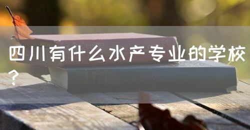 四川有什么水產(chǎn)專業(yè)的學校？(圖1)