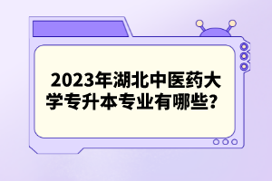 2023年湖北中醫(yī)藥大學(xué)專(zhuān)升本專(zhuān)業(yè)有哪些？