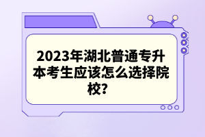 2023年湖北普通專(zhuān)升本考生應(yīng)該怎么選擇院校？