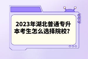 2023年湖北普通專升本考生怎么選擇院校？