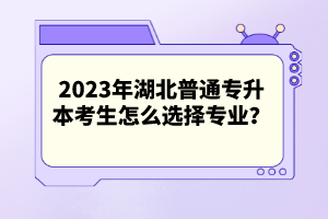 2023年湖北普通專升本考生怎么選擇專業(yè)？