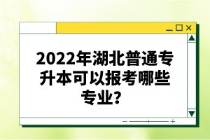 2022年湖北普通專升本可以報考哪些專業(yè)？