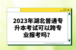 2023年湖北普通專升本考試可以跨專業(yè)報考嗎？