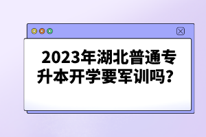 2023年湖北普通專升本開學(xué)要軍訓(xùn)嗎？