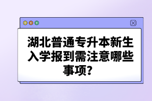 湖北普通專升本新生入學(xué)報(bào)到需注意哪些事項(xiàng)？