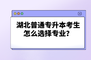 湖北普通專(zhuān)升本考生怎么選擇專(zhuān)業(yè)？