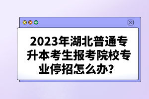 2023年湖北普通專升本考生報考院校專業(yè)停招怎么辦？