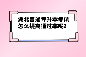 湖北普通專升本考試怎么提高通過(guò)率呢？