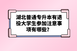 湖北普通專升本有退役大學(xué)生參加注意事項(xiàng)有哪些？