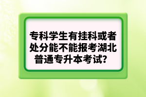 專科學(xué)生有掛科或者處分能不能報考湖北普通專升本考試？