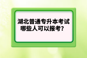 湖北普通專升本考試哪些人可以報考？