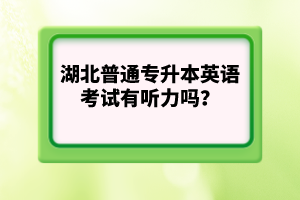 湖北普通專升本英語考試有聽力嗎？