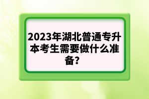 2023年湖北普通專升本考生需要做什么準(zhǔn)備？