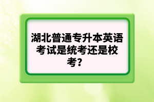 湖北普通專升本英語(yǔ)考試是統(tǒng)考還是校考？