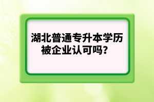 湖北普通專升本學(xué)歷被企業(yè)認(rèn)可嗎？