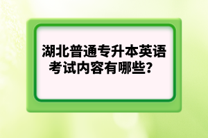 湖北普通專升本英語考試內(nèi)容有哪些？