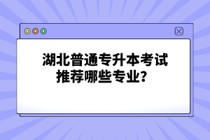 湖北普通專升本考試推薦哪些專業(yè)？