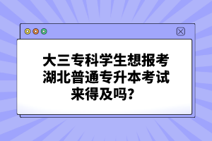 大三?？茖W(xué)生想報考湖北普通專升本考試來得及嗎？