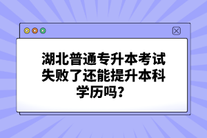 湖北普通專升本考試失敗了還能提升本科學歷嗎？