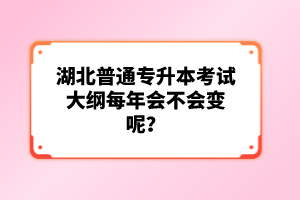 湖北普通專升本考試大綱每年會不會變呢？