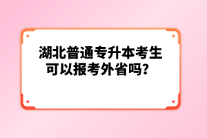 湖北普通專升本考生可以報考外省嗎？