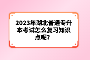 2023年湖北普通專升本考試怎么復(fù)習(xí)知識(shí)點(diǎn)呢？