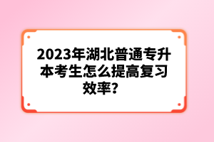 2023年湖北普通專升本考生怎么提高復(fù)習(xí)效率？